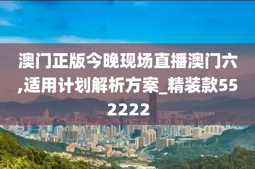 澳门正版今晚现场直播澳门六,适用计划解析方案_精装款552222