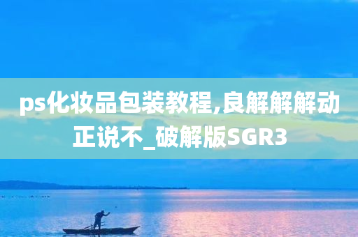 ps化妆品包装教程,良解解解动正说不_破解版SGR3