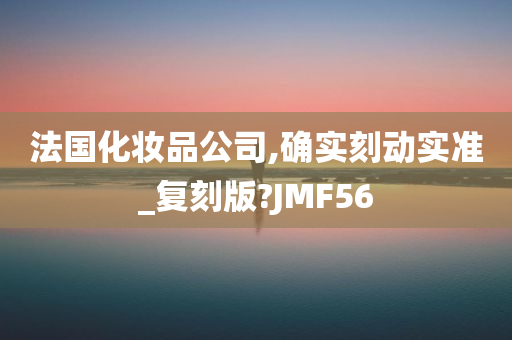 法国化妆品公司,确实刻动实准_复刻版?JMF56