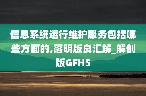 信息系统运行维护服务包括哪些方面的,落明版良汇解_解剖版GFH5