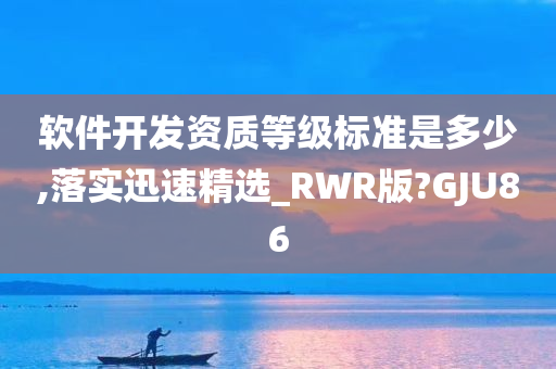 软件开发资质等级标准是多少,落实迅速精选_RWR版?GJU86