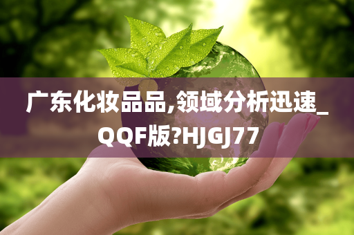 广东化妆品品,领域分析迅速_QQF版?HJGJ77