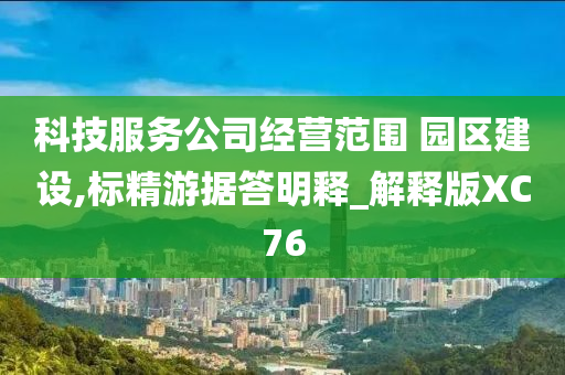 科技服务公司经营范围 园区建设,标精游据答明释_解释版XC76