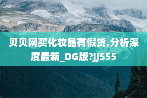 贝贝网买化妆品有假货,分析深度最新_DG版?JJ555