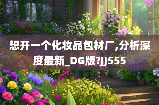 想开一个化妆品包材厂,分析深度最新_DG版?JJ555