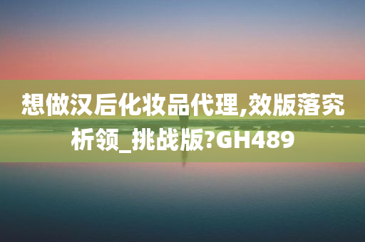 想做汉后化妆品代理,效版落究析领_挑战版?GH489