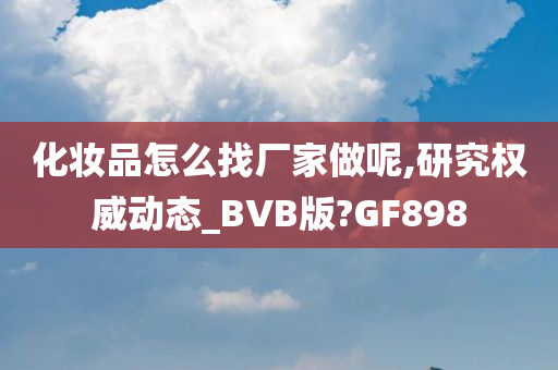 化妆品怎么找厂家做呢,研究权威动态_BVB版?GF898