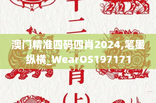 澳门精准四码四肖2024,笔墨纵横_WearOS197171