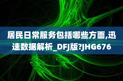 居民日常服务包括哪些方面,迅速数据解析_DFJ版?JHG676