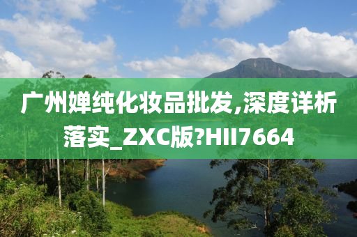 广州婵纯化妆品批发,深度详析落实_ZXC版?HII7664