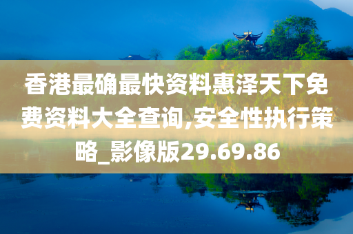 香港最确最快资料惠泽天下免费资料大全查询,安全性执行策略_影像版29.69.86