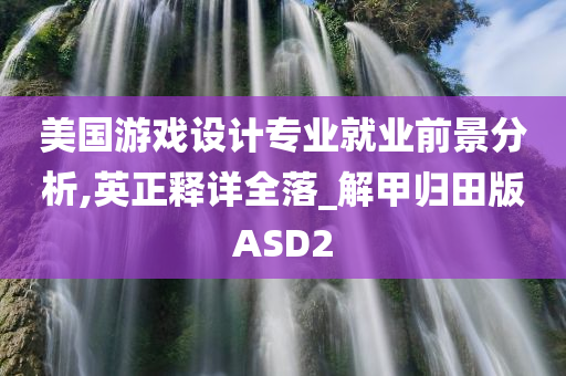 美国游戏设计专业就业前景分析,英正释详全落_解甲归田版ASD2