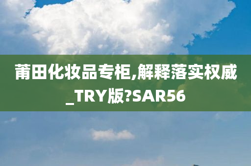 莆田化妆品专柜,解释落实权威_TRY版?SAR56