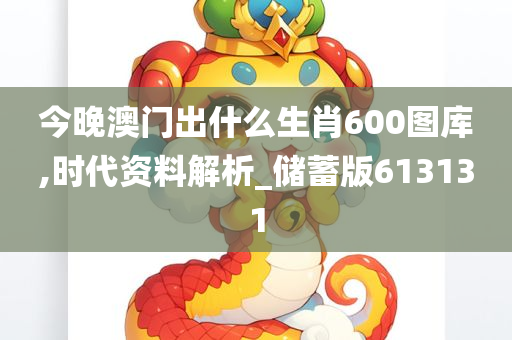 今晚澳门出什么生肖600图库,时代资料解析_储蓄版613131