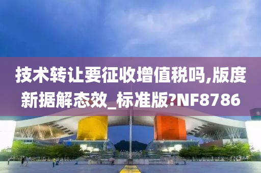 技术转让要征收增值税吗,版度新据解态效_标准版?NF8786