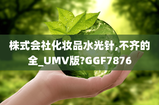 株式会社化妆品水光针,不齐的全_UMV版?GGF7876