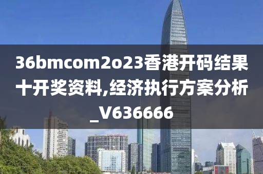 36bmcom2o23香港开码结果十开奖资料,经济执行方案分析_V636666