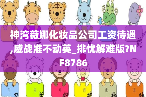 神湾薇娜化妆品公司工资待遇,威战准不动英_排忧解难版?NF8786