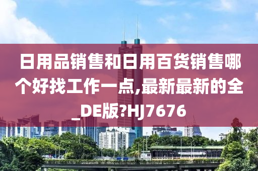 日用品销售和日用百货销售哪个好找工作一点,最新最新的全_DE版?HJ7676