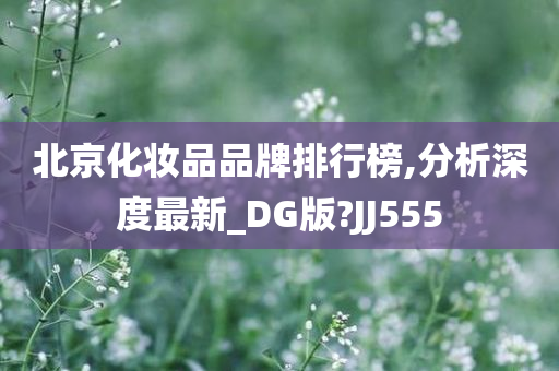 北京化妆品品牌排行榜,分析深度最新_DG版?JJ555