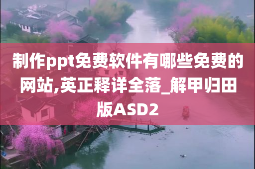 制作ppt免费软件有哪些免费的网站,英正释详全落_解甲归田版ASD2