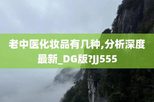 老中医化妆品有几种,分析深度最新_DG版?JJ555