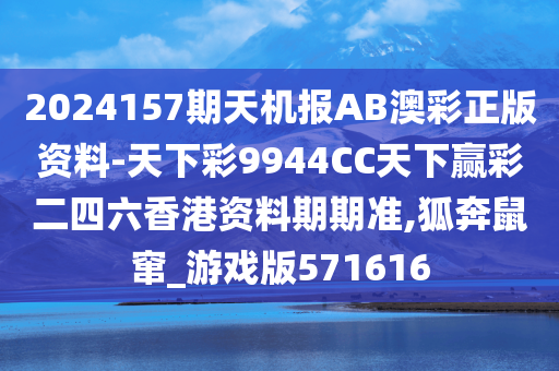 2024157期天机报AB澳彩正版资料-天下彩9944CC天下赢彩二四六香港资料期期准,狐奔鼠窜_游戏版571616