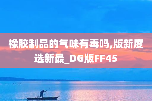 橡胶制品的气味有毒吗,版新度选新最_DG版FF45