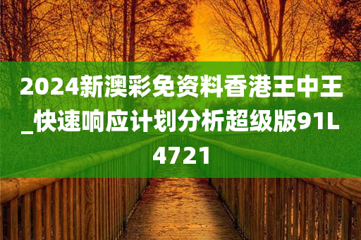 2024新澳彩免资料香港王中王_快速响应计划分析超级版91L4721