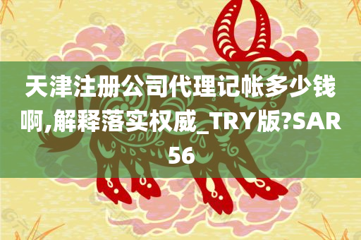 天津注册公司代理记帐多少钱啊,解释落实权威_TRY版?SAR56