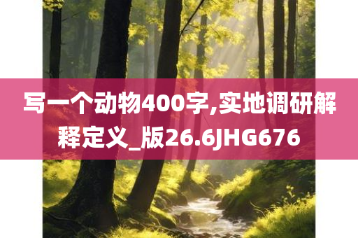 写一个动物400字,实地调研解释定义_版26.6JHG676