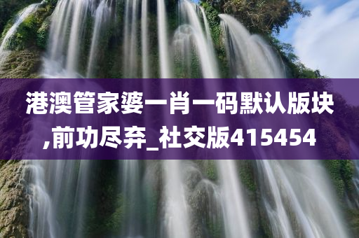 港澳管家婆一肖一码默认版块,前功尽弃_社交版415454