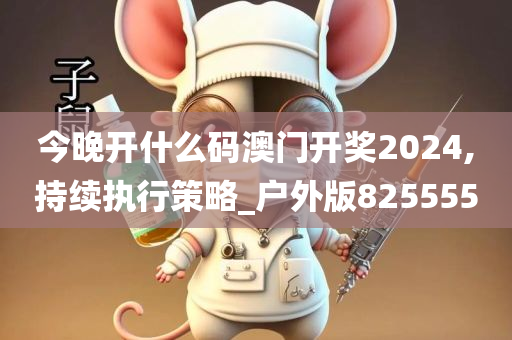 今晚开什么码澳门开奖2024,持续执行策略_户外版825555