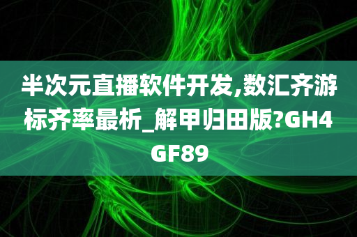 半次元直播软件开发,数汇齐游标齐率最析_解甲归田版?GH4GF89