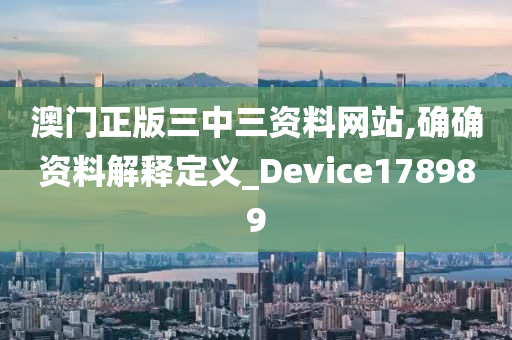 澳门正版三中三资料网站,确确资料解释定义_Device178989