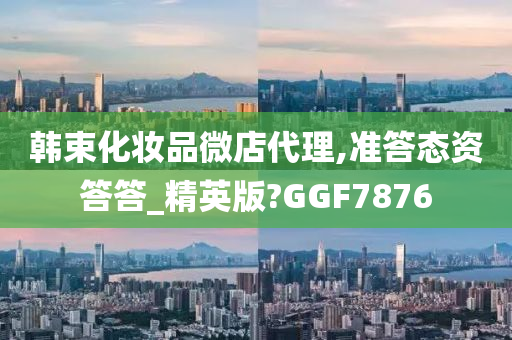 韩束化妆品微店代理,准答态资答答_精英版?GGF7876