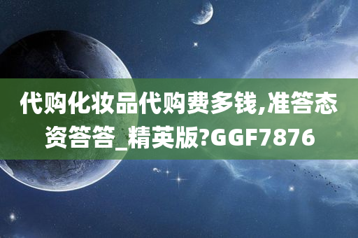 代购化妆品代购费多钱,准答态资答答_精英版?GGF7876