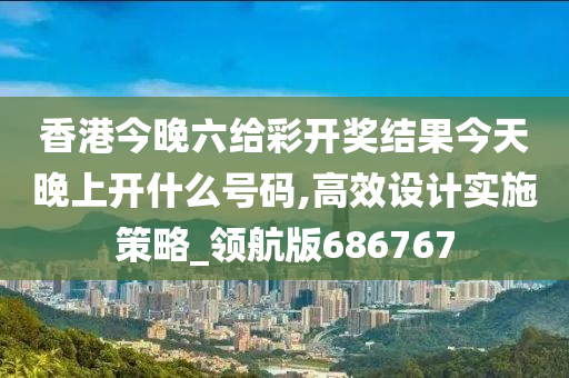 香港今晚六给彩开奖结果今天晚上开什么号码,高效设计实施策略_领航版686767