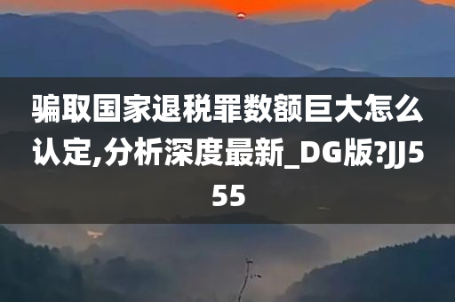 骗取国家退税罪数额巨大怎么认定,分析深度最新_DG版?JJ555