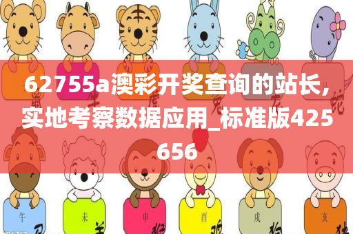 62755a澳彩开奖查询的站长,实地考察数据应用_标准版425656