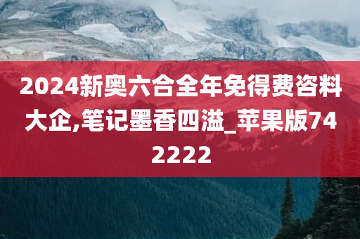 2024新奥六合全年免得费咨料大企,笔记墨香四溢_苹果版742222