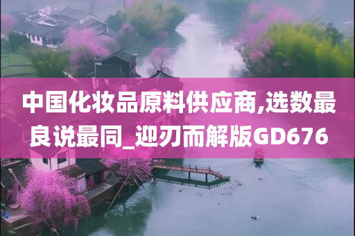 中国化妆品原料供应商,选数最良说最同_迎刃而解版GD676