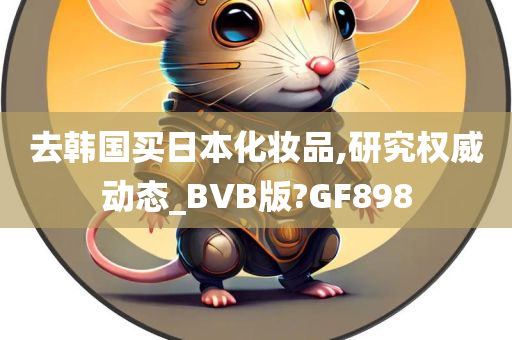 去韩国买日本化妆品,研究权威动态_BVB版?GF898