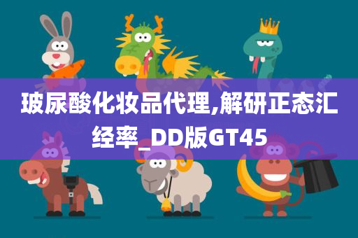 玻尿酸化妆品代理,解研正态汇经率_DD版GT45