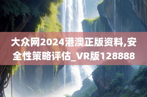 大众网2024港澳正版资料,安全性策略评估_VR版128888