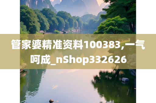 管家婆精准资料100383,一气呵成_nShop332626