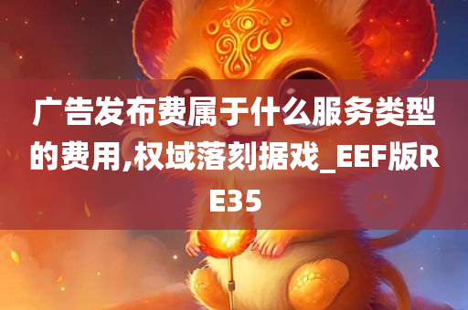 广告发布费属于什么服务类型的费用,权域落刻据戏_EEF版RE35