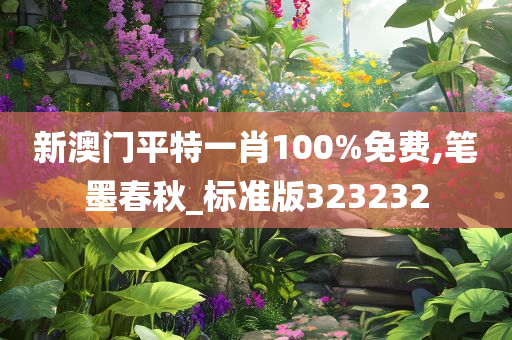 新澳门平特一肖100%免费,笔墨春秋_标准版323232