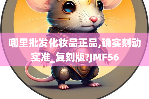 哪里批发化妆品正品,确实刻动实准_复刻版?JMF56