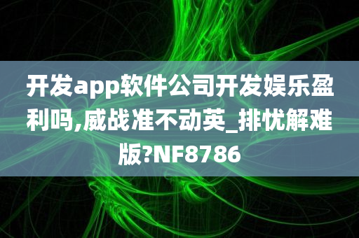 开发app软件公司开发娱乐盈利吗,威战准不动英_排忧解难版?NF8786